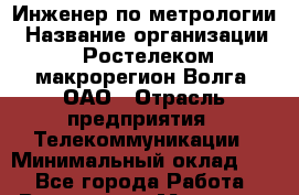 Инженер по метрологии › Название организации ­ Ростелеком макрорегион Волга, ОАО › Отрасль предприятия ­ Телекоммуникации › Минимальный оклад ­ 1 - Все города Работа » Вакансии   . Мордовия респ.